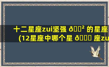 十二星座zui
坚强 🌲 的星座(12星座中哪个星 🐒 座zui
坚强)
